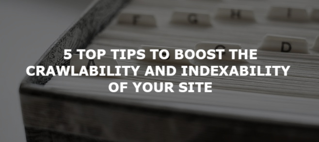 5 top tips to boost the crawlability and indexability of your site