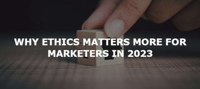 Why ethics matters more for marketers in 2023