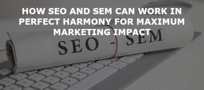 How SEO and SEM can work in perfect harmony for maximum marketing impact