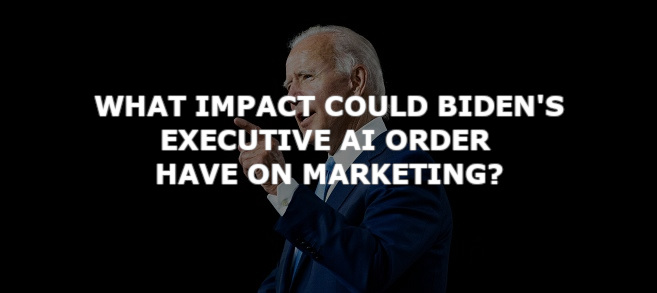 What impact could Biden’s executive AI order have on marketing?
