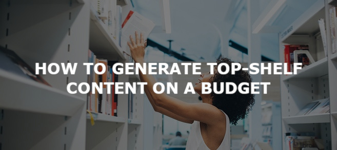 How to generate top-shelf content on a budget