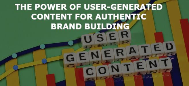 The Power of User-Generated Content for Authentic Brand Building