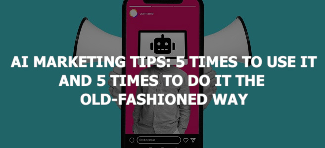 AI Marketing Tips: 5 Times to Use It and 5 Times to Do It the Old-Fashioned Way