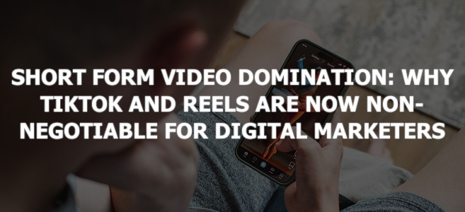 Short Form Video Domination: Why TikTok and Reels Are Now Non-Negotiable for Digital Marketers