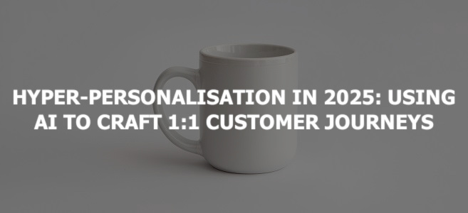 Hyper-Personalisation in 2025: Using AI to Craft 1:1 Customer Journeys